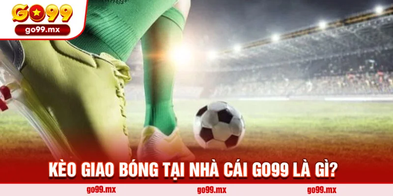 Kèo giao bóng tại nhà cái Go99 là gì?